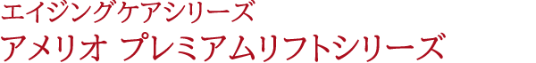 エイジングケアシリーズ アメリオ プレミアムリフトシリーズ